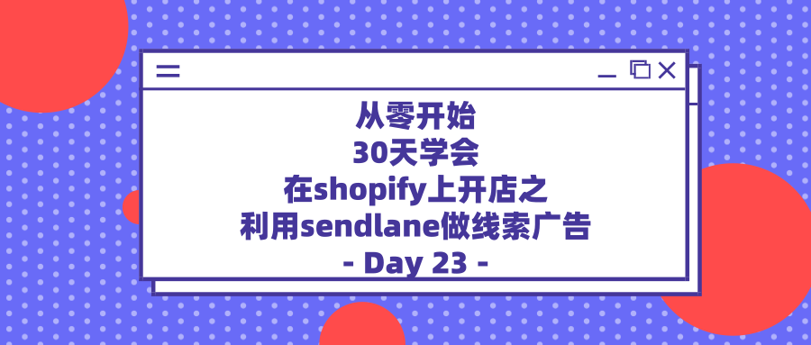 从零开始，30天学会在shopify上开店之利用sendlane做线索广告—Day23